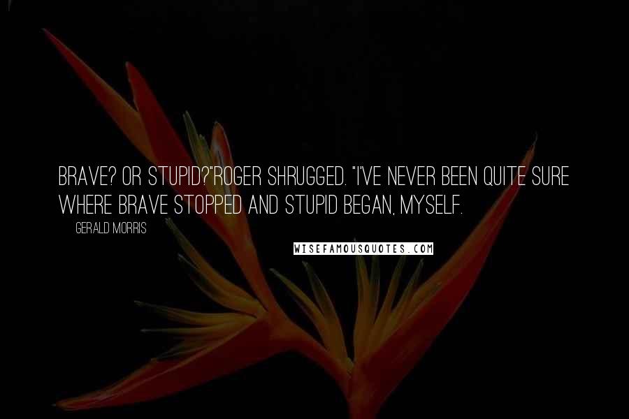 Gerald Morris Quotes: Brave? Or stupid?"Roger shrugged. "I've never been quite sure where brave stopped and stupid began, myself.