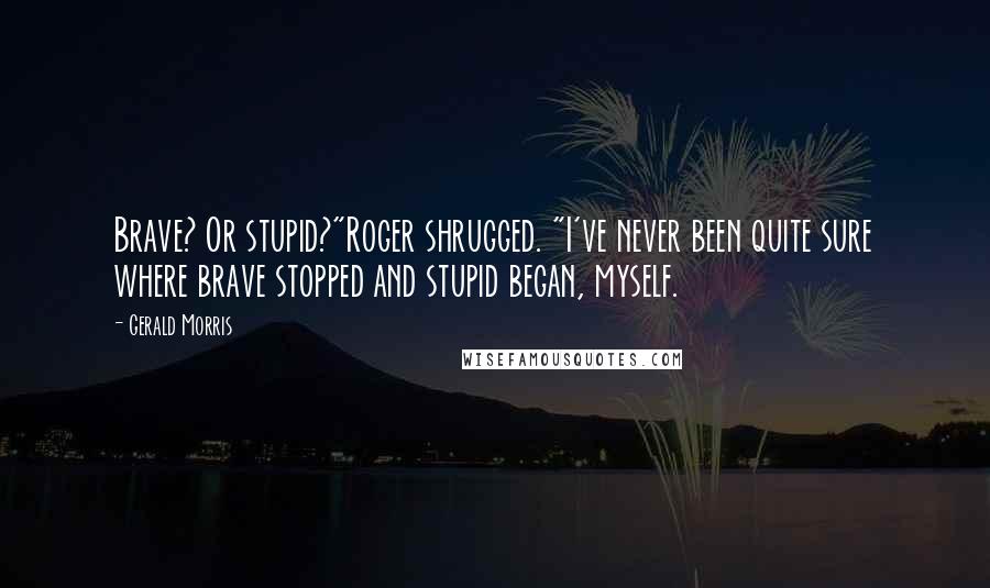 Gerald Morris Quotes: Brave? Or stupid?"Roger shrugged. "I've never been quite sure where brave stopped and stupid began, myself.