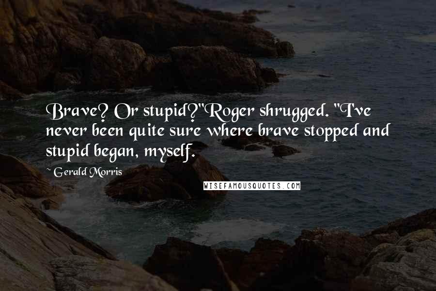 Gerald Morris Quotes: Brave? Or stupid?"Roger shrugged. "I've never been quite sure where brave stopped and stupid began, myself.