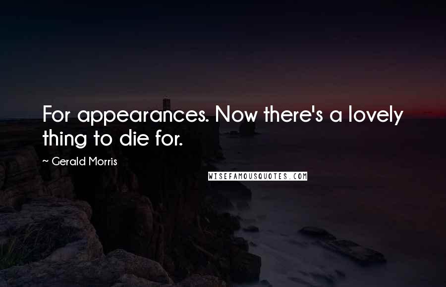 Gerald Morris Quotes: For appearances. Now there's a lovely thing to die for.