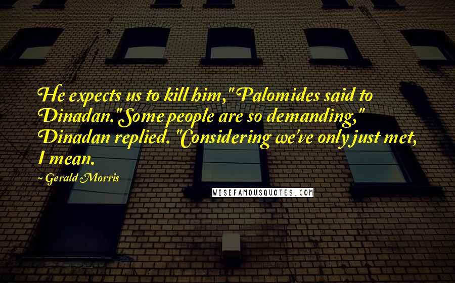 Gerald Morris Quotes: He expects us to kill him," Palomides said to Dinadan."Some people are so demanding," Dinadan replied. "Considering we've only just met, I mean.