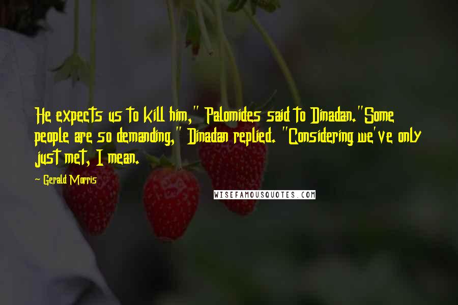 Gerald Morris Quotes: He expects us to kill him," Palomides said to Dinadan."Some people are so demanding," Dinadan replied. "Considering we've only just met, I mean.