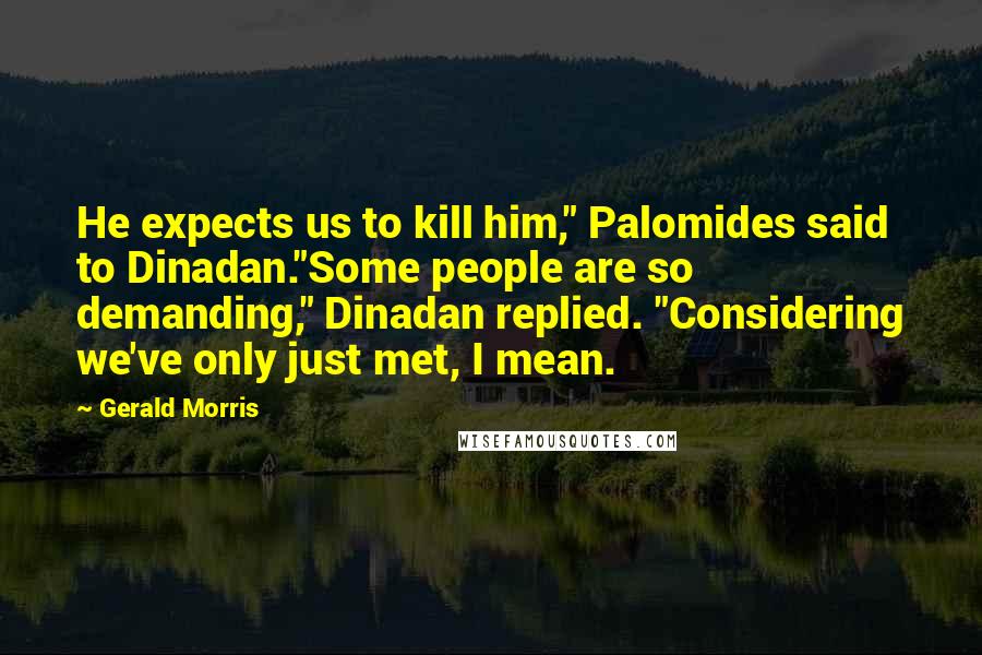 Gerald Morris Quotes: He expects us to kill him," Palomides said to Dinadan."Some people are so demanding," Dinadan replied. "Considering we've only just met, I mean.