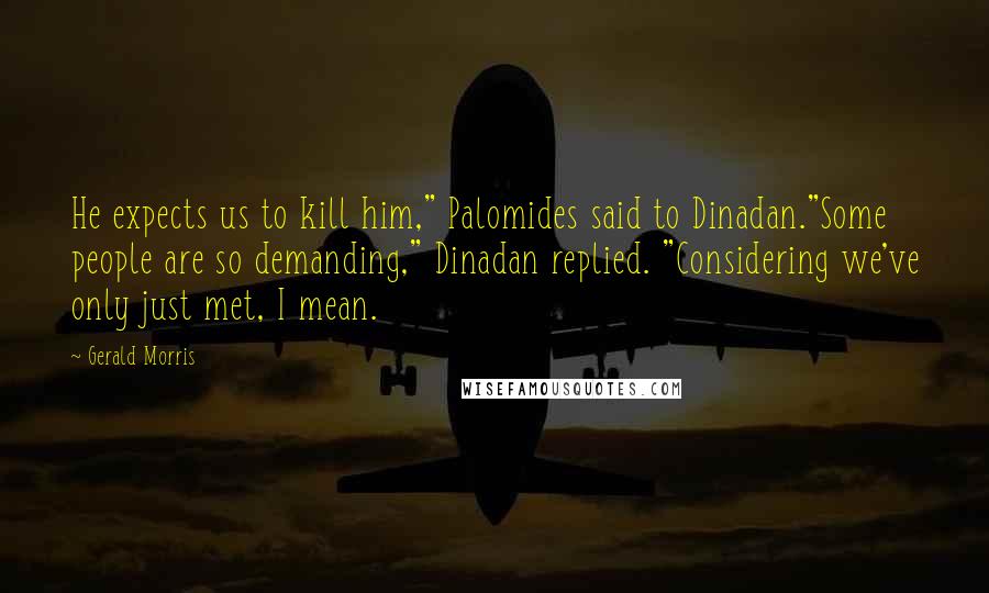 Gerald Morris Quotes: He expects us to kill him," Palomides said to Dinadan."Some people are so demanding," Dinadan replied. "Considering we've only just met, I mean.