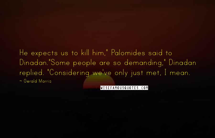 Gerald Morris Quotes: He expects us to kill him," Palomides said to Dinadan."Some people are so demanding," Dinadan replied. "Considering we've only just met, I mean.