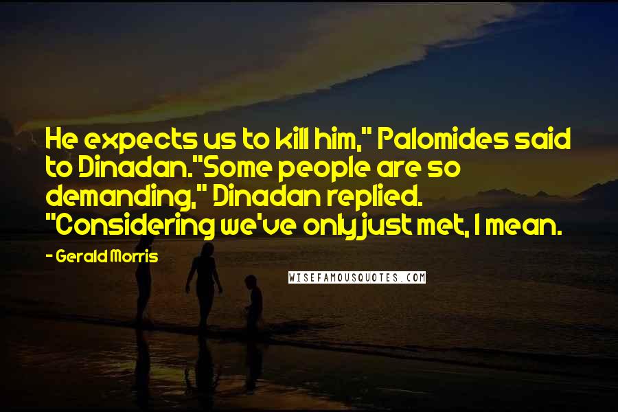 Gerald Morris Quotes: He expects us to kill him," Palomides said to Dinadan."Some people are so demanding," Dinadan replied. "Considering we've only just met, I mean.