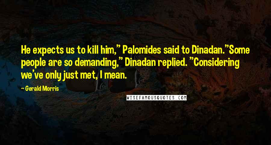 Gerald Morris Quotes: He expects us to kill him," Palomides said to Dinadan."Some people are so demanding," Dinadan replied. "Considering we've only just met, I mean.