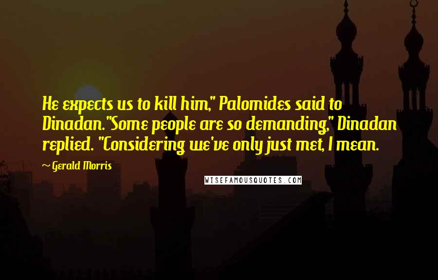 Gerald Morris Quotes: He expects us to kill him," Palomides said to Dinadan."Some people are so demanding," Dinadan replied. "Considering we've only just met, I mean.