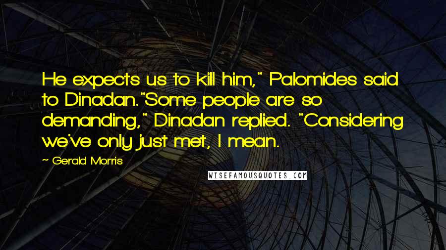 Gerald Morris Quotes: He expects us to kill him," Palomides said to Dinadan."Some people are so demanding," Dinadan replied. "Considering we've only just met, I mean.