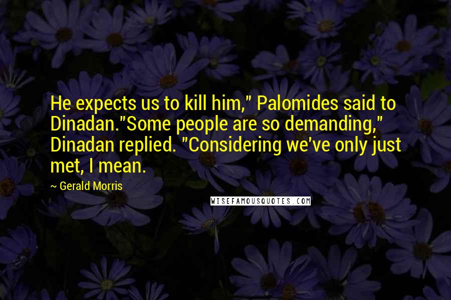 Gerald Morris Quotes: He expects us to kill him," Palomides said to Dinadan."Some people are so demanding," Dinadan replied. "Considering we've only just met, I mean.