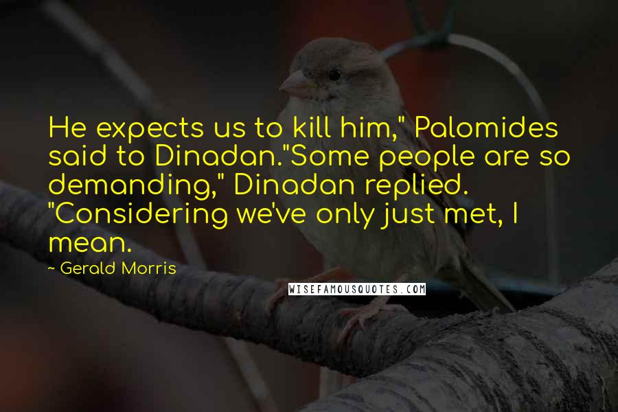 Gerald Morris Quotes: He expects us to kill him," Palomides said to Dinadan."Some people are so demanding," Dinadan replied. "Considering we've only just met, I mean.