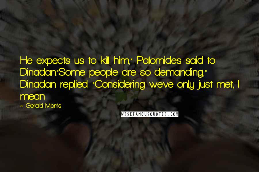 Gerald Morris Quotes: He expects us to kill him," Palomides said to Dinadan."Some people are so demanding," Dinadan replied. "Considering we've only just met, I mean.