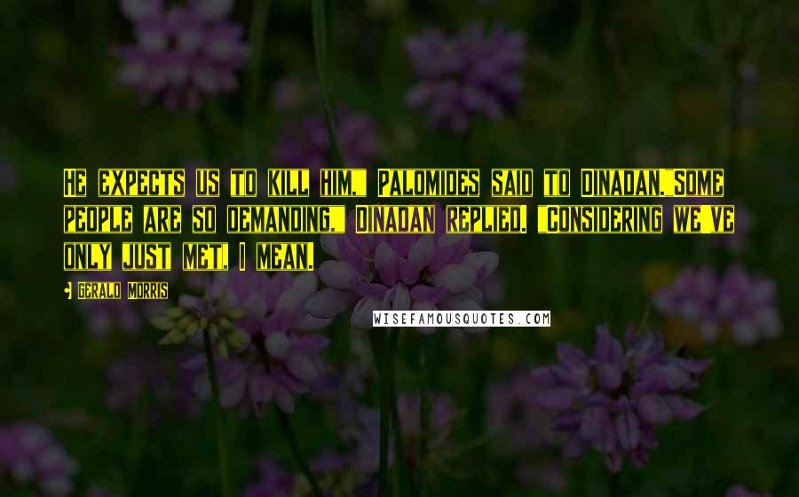 Gerald Morris Quotes: He expects us to kill him," Palomides said to Dinadan."Some people are so demanding," Dinadan replied. "Considering we've only just met, I mean.