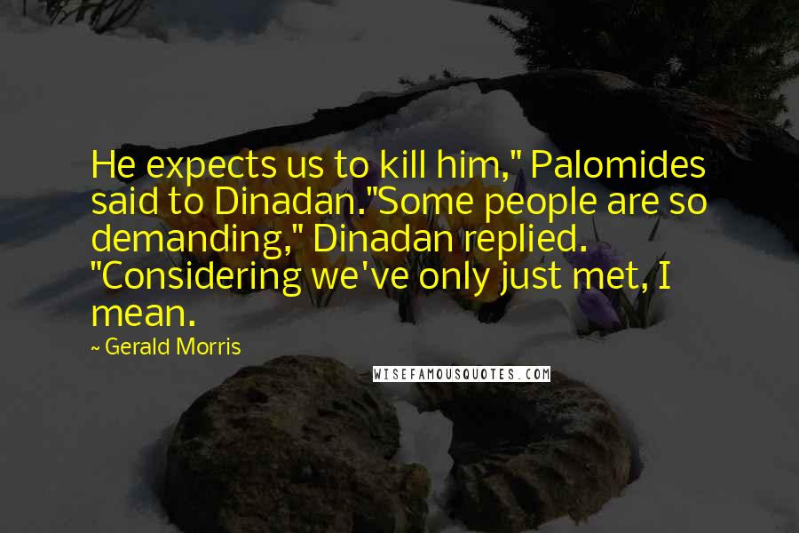 Gerald Morris Quotes: He expects us to kill him," Palomides said to Dinadan."Some people are so demanding," Dinadan replied. "Considering we've only just met, I mean.