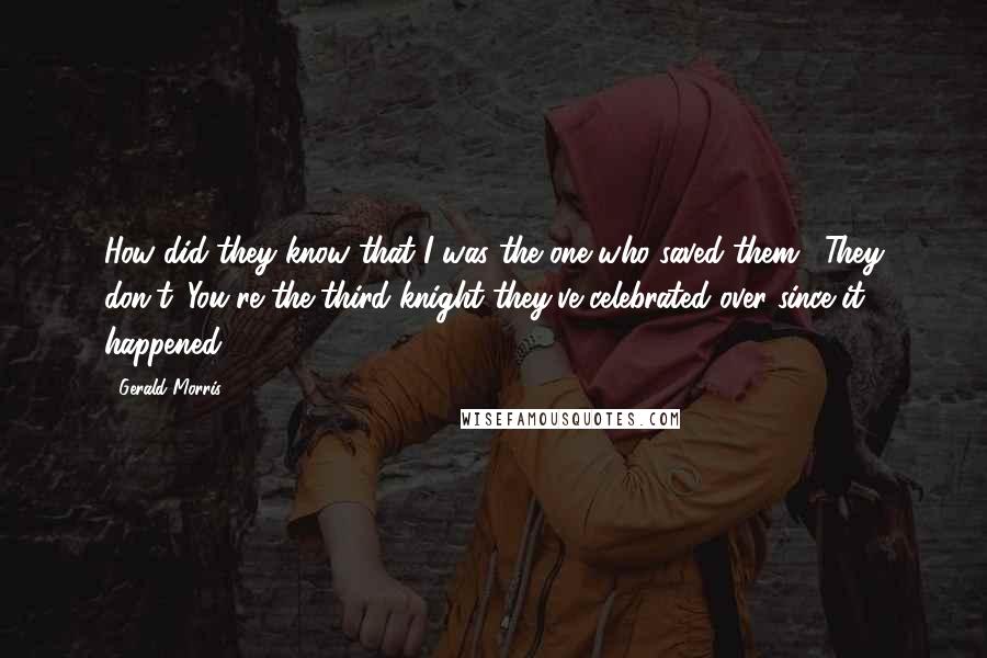 Gerald Morris Quotes: How did they know that I was the one who saved them?""They don't. You're the third knight they've celebrated over since it happened.