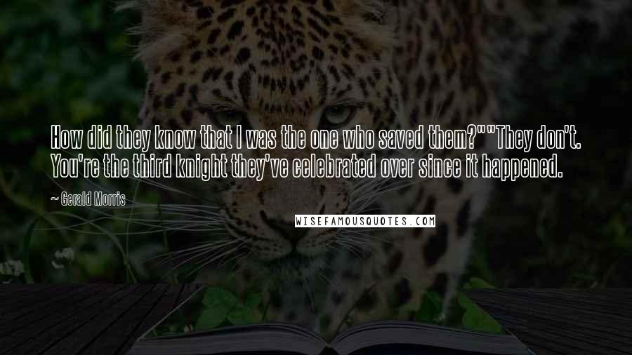 Gerald Morris Quotes: How did they know that I was the one who saved them?""They don't. You're the third knight they've celebrated over since it happened.