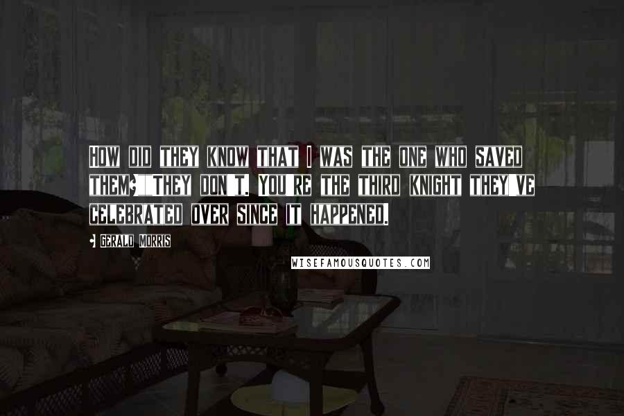 Gerald Morris Quotes: How did they know that I was the one who saved them?""They don't. You're the third knight they've celebrated over since it happened.