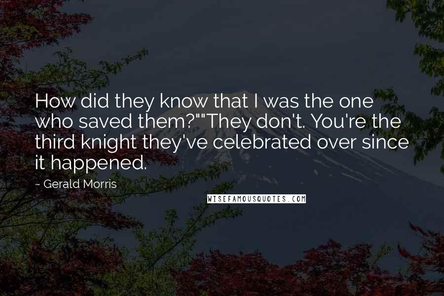 Gerald Morris Quotes: How did they know that I was the one who saved them?""They don't. You're the third knight they've celebrated over since it happened.