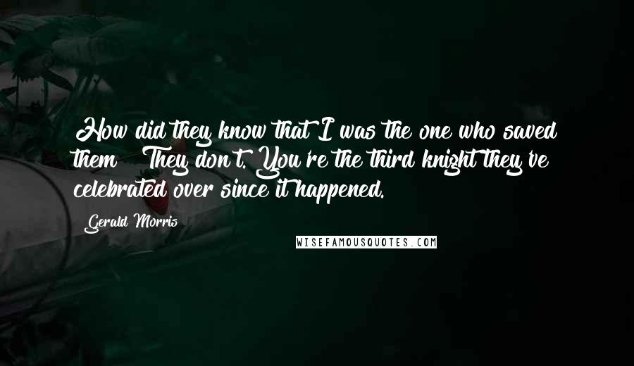 Gerald Morris Quotes: How did they know that I was the one who saved them?""They don't. You're the third knight they've celebrated over since it happened.