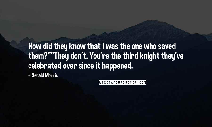 Gerald Morris Quotes: How did they know that I was the one who saved them?""They don't. You're the third knight they've celebrated over since it happened.