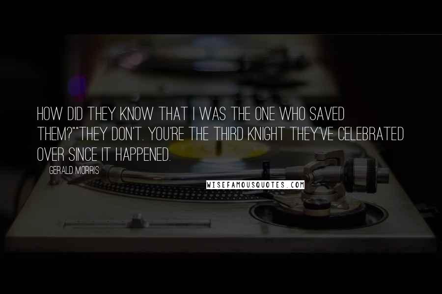 Gerald Morris Quotes: How did they know that I was the one who saved them?""They don't. You're the third knight they've celebrated over since it happened.