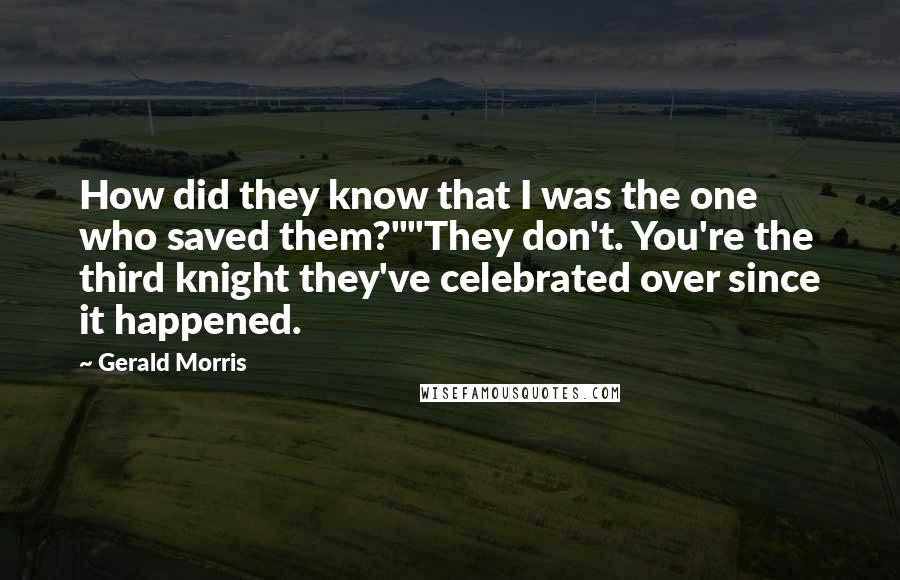Gerald Morris Quotes: How did they know that I was the one who saved them?""They don't. You're the third knight they've celebrated over since it happened.