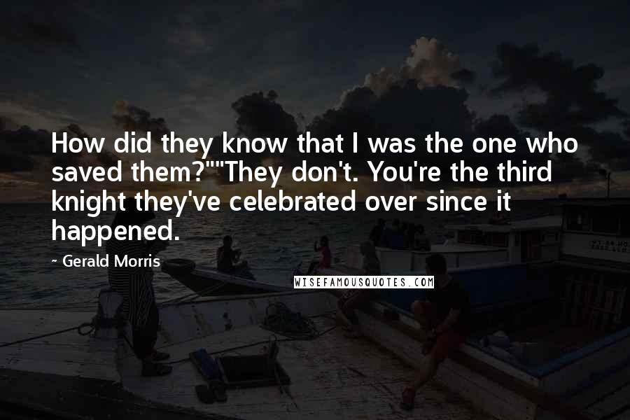Gerald Morris Quotes: How did they know that I was the one who saved them?""They don't. You're the third knight they've celebrated over since it happened.