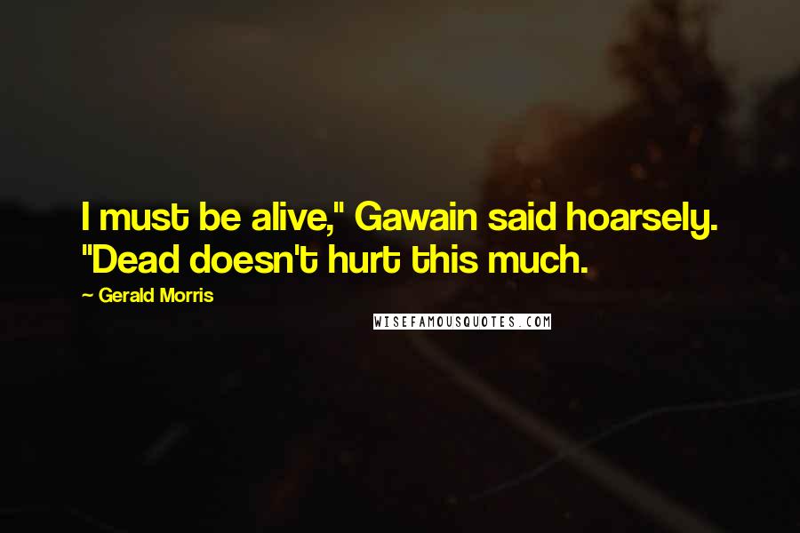 Gerald Morris Quotes: I must be alive," Gawain said hoarsely. "Dead doesn't hurt this much.