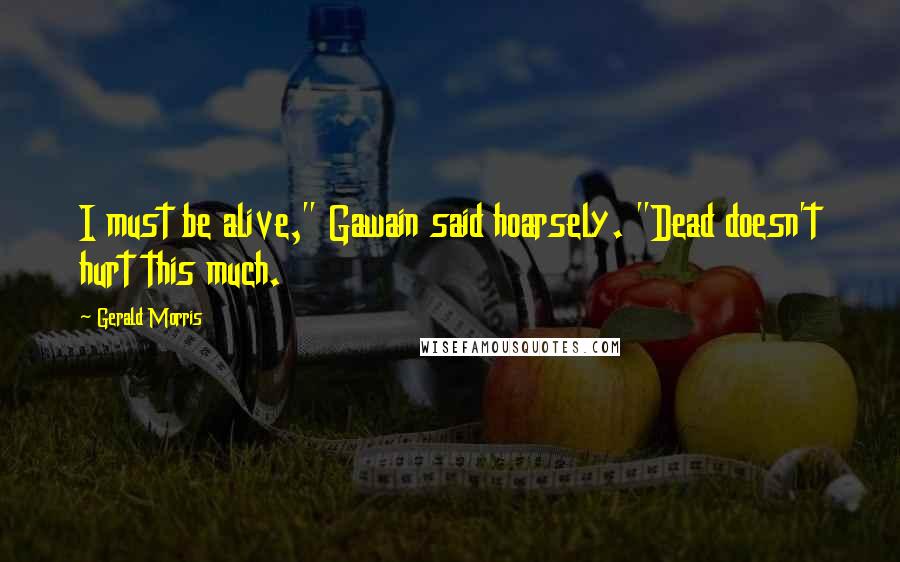 Gerald Morris Quotes: I must be alive," Gawain said hoarsely. "Dead doesn't hurt this much.