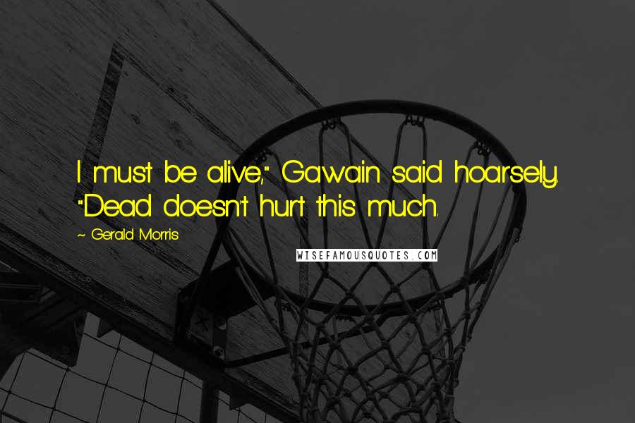 Gerald Morris Quotes: I must be alive," Gawain said hoarsely. "Dead doesn't hurt this much.