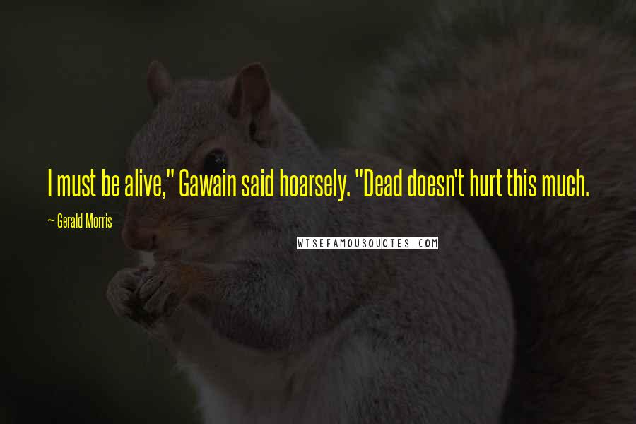 Gerald Morris Quotes: I must be alive," Gawain said hoarsely. "Dead doesn't hurt this much.