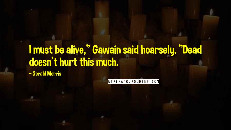 Gerald Morris Quotes: I must be alive," Gawain said hoarsely. "Dead doesn't hurt this much.