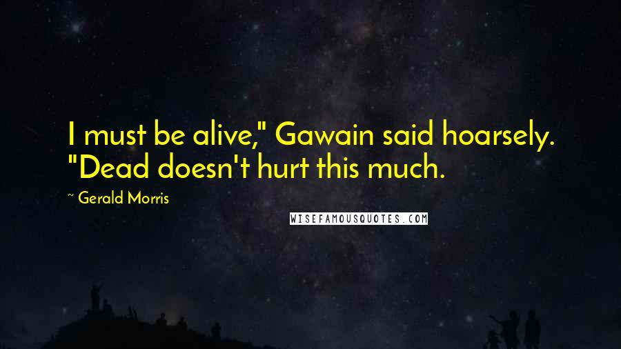 Gerald Morris Quotes: I must be alive," Gawain said hoarsely. "Dead doesn't hurt this much.