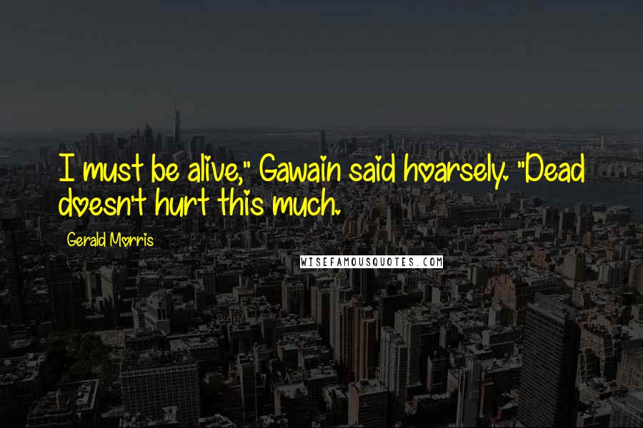 Gerald Morris Quotes: I must be alive," Gawain said hoarsely. "Dead doesn't hurt this much.