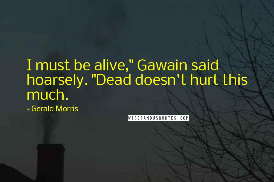 Gerald Morris Quotes: I must be alive," Gawain said hoarsely. "Dead doesn't hurt this much.