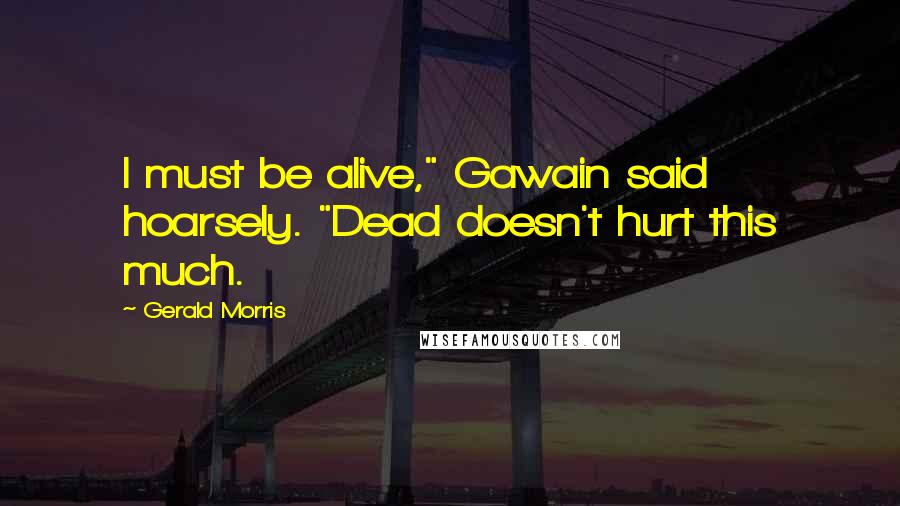 Gerald Morris Quotes: I must be alive," Gawain said hoarsely. "Dead doesn't hurt this much.