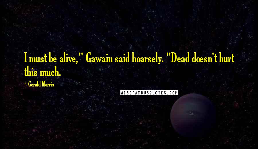 Gerald Morris Quotes: I must be alive," Gawain said hoarsely. "Dead doesn't hurt this much.