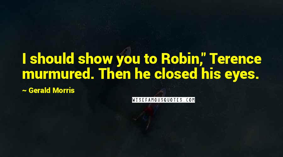 Gerald Morris Quotes: I should show you to Robin," Terence murmured. Then he closed his eyes.