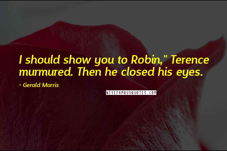 Gerald Morris Quotes: I should show you to Robin," Terence murmured. Then he closed his eyes.