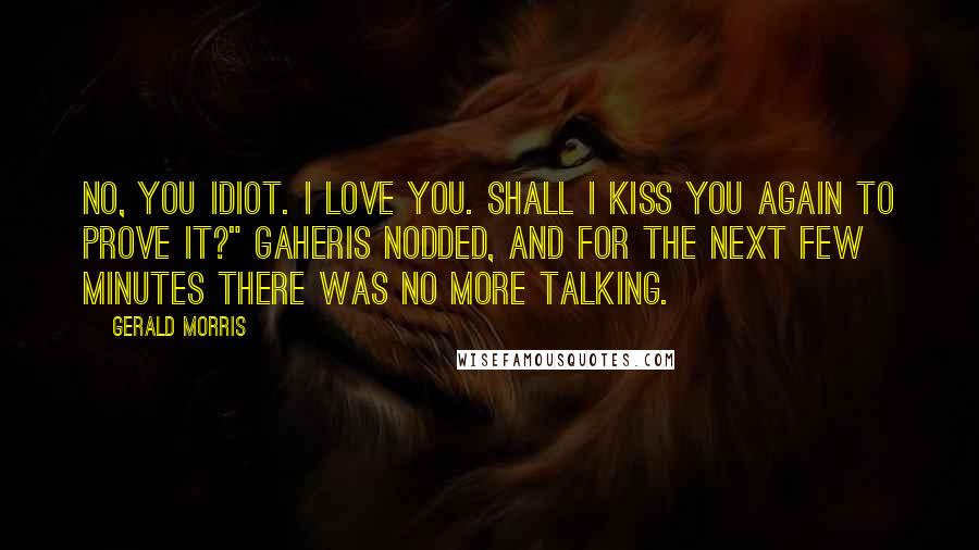 Gerald Morris Quotes: No, you idiot. I love you. Shall I kiss you again to prove it?" Gaheris nodded, and for the next few minutes there was no more talking.