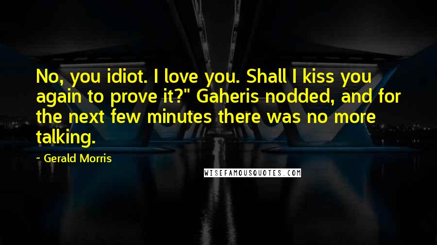 Gerald Morris Quotes: No, you idiot. I love you. Shall I kiss you again to prove it?" Gaheris nodded, and for the next few minutes there was no more talking.