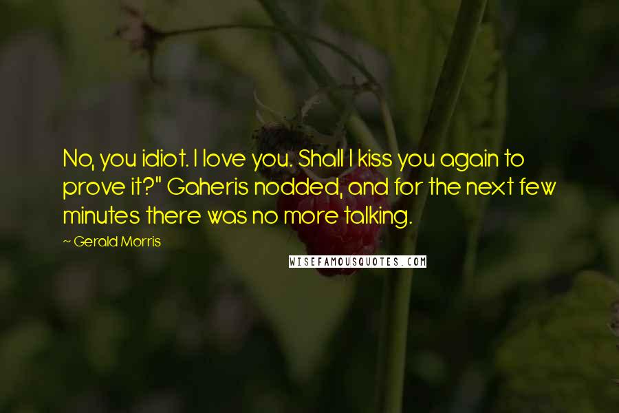 Gerald Morris Quotes: No, you idiot. I love you. Shall I kiss you again to prove it?" Gaheris nodded, and for the next few minutes there was no more talking.