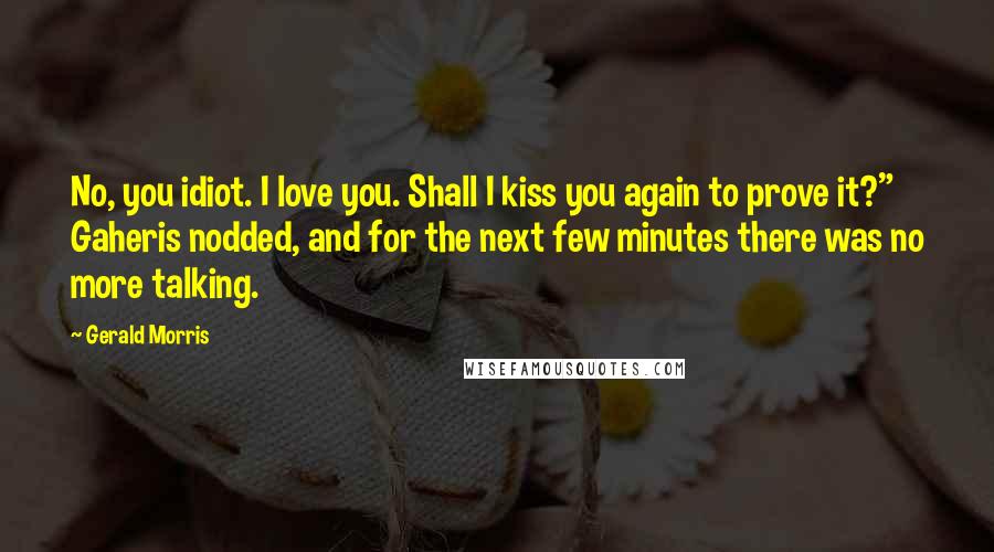 Gerald Morris Quotes: No, you idiot. I love you. Shall I kiss you again to prove it?" Gaheris nodded, and for the next few minutes there was no more talking.