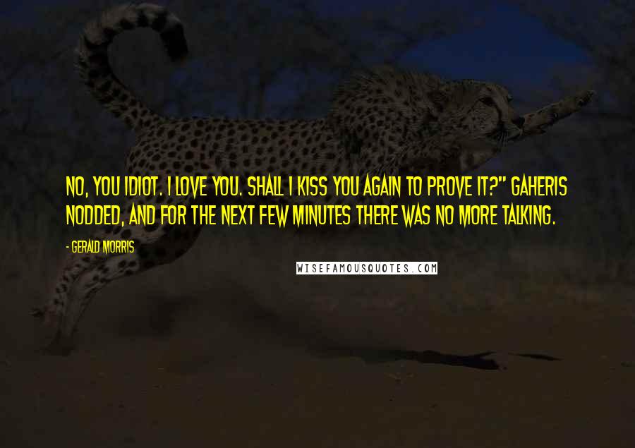 Gerald Morris Quotes: No, you idiot. I love you. Shall I kiss you again to prove it?" Gaheris nodded, and for the next few minutes there was no more talking.