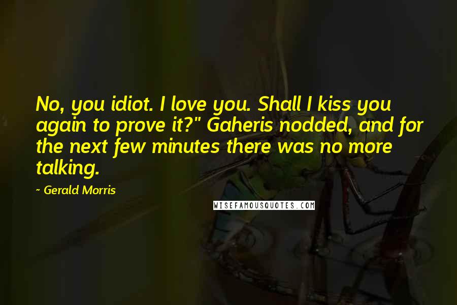 Gerald Morris Quotes: No, you idiot. I love you. Shall I kiss you again to prove it?" Gaheris nodded, and for the next few minutes there was no more talking.