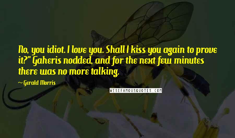 Gerald Morris Quotes: No, you idiot. I love you. Shall I kiss you again to prove it?" Gaheris nodded, and for the next few minutes there was no more talking.