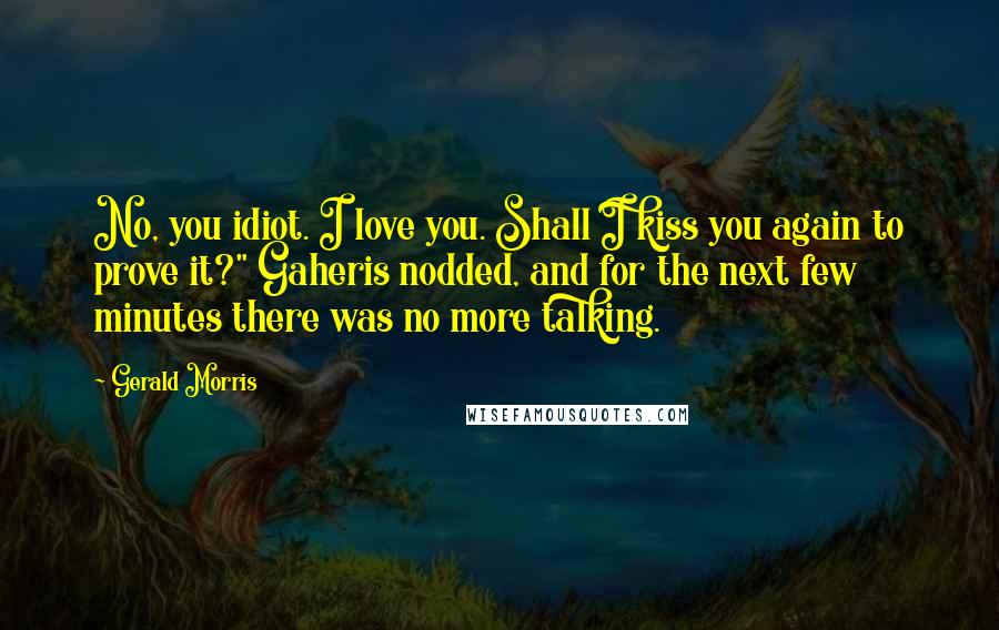 Gerald Morris Quotes: No, you idiot. I love you. Shall I kiss you again to prove it?" Gaheris nodded, and for the next few minutes there was no more talking.