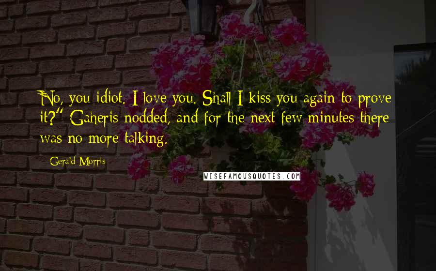 Gerald Morris Quotes: No, you idiot. I love you. Shall I kiss you again to prove it?" Gaheris nodded, and for the next few minutes there was no more talking.