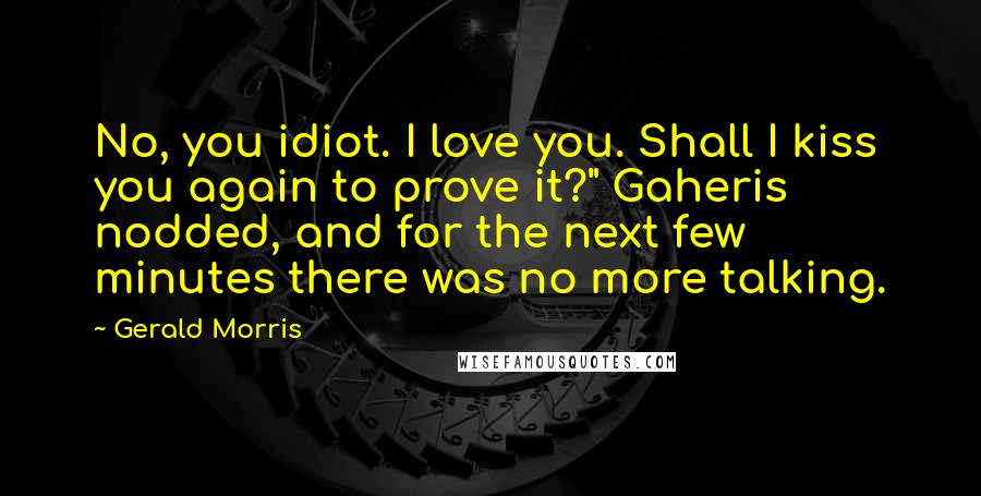 Gerald Morris Quotes: No, you idiot. I love you. Shall I kiss you again to prove it?" Gaheris nodded, and for the next few minutes there was no more talking.