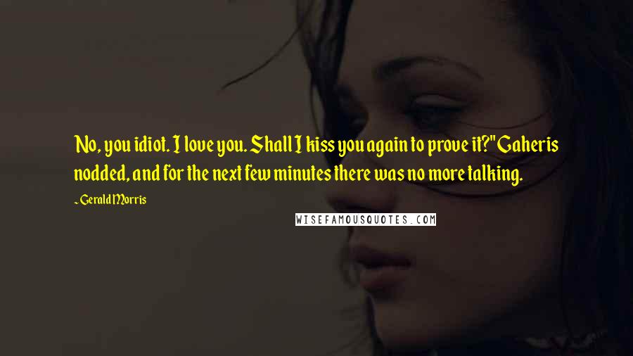Gerald Morris Quotes: No, you idiot. I love you. Shall I kiss you again to prove it?" Gaheris nodded, and for the next few minutes there was no more talking.